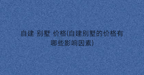 自建 别墅 价格(自建别墅的价格有哪些影响因素)